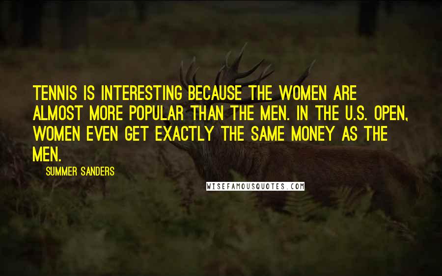 Summer Sanders Quotes: Tennis is interesting because the women are almost more popular than the men. In the U.S. Open, women even get exactly the same money as the men.