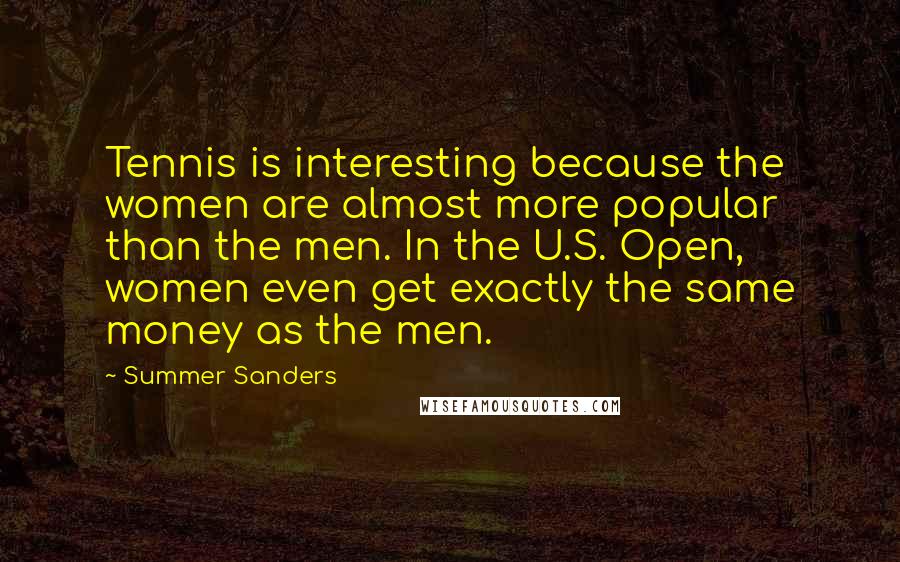 Summer Sanders Quotes: Tennis is interesting because the women are almost more popular than the men. In the U.S. Open, women even get exactly the same money as the men.