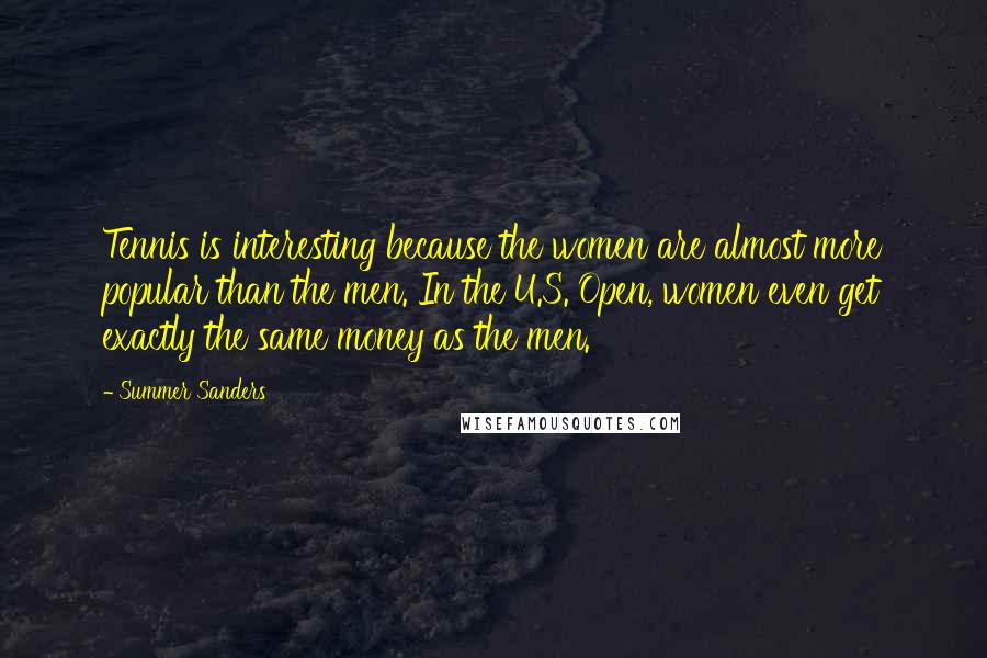 Summer Sanders Quotes: Tennis is interesting because the women are almost more popular than the men. In the U.S. Open, women even get exactly the same money as the men.