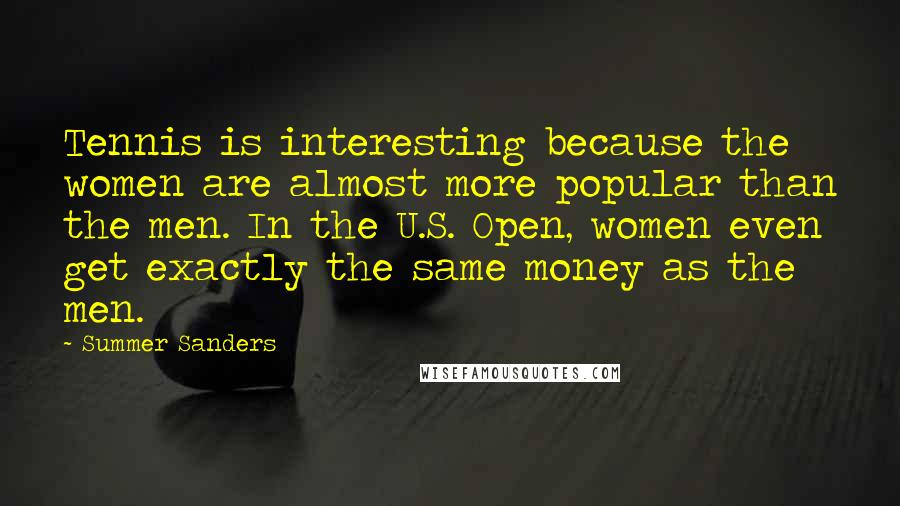 Summer Sanders Quotes: Tennis is interesting because the women are almost more popular than the men. In the U.S. Open, women even get exactly the same money as the men.