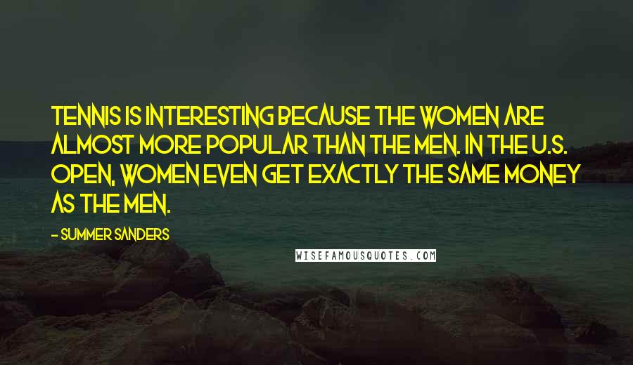 Summer Sanders Quotes: Tennis is interesting because the women are almost more popular than the men. In the U.S. Open, women even get exactly the same money as the men.