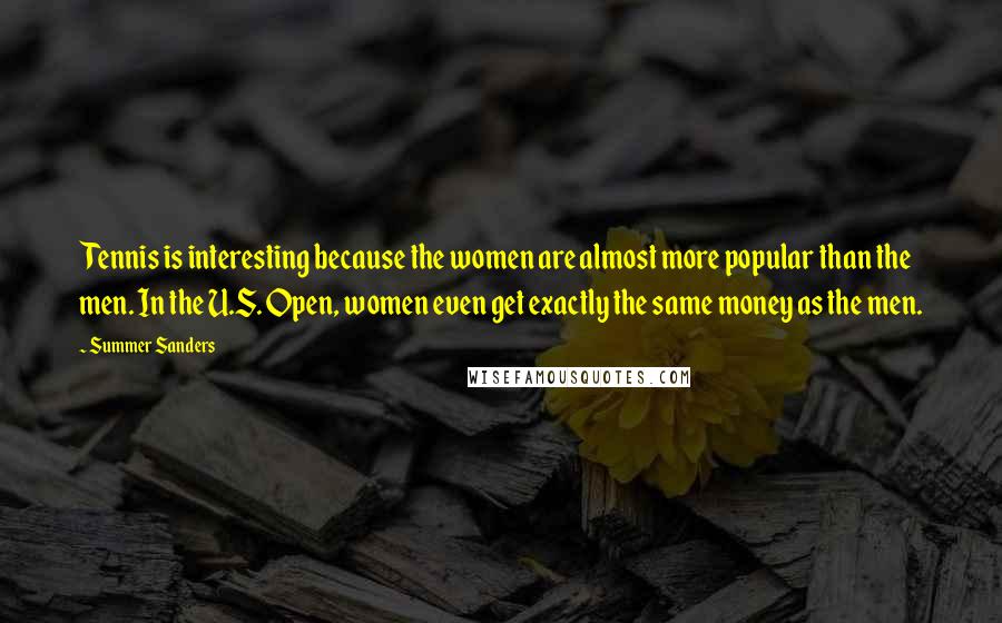 Summer Sanders Quotes: Tennis is interesting because the women are almost more popular than the men. In the U.S. Open, women even get exactly the same money as the men.