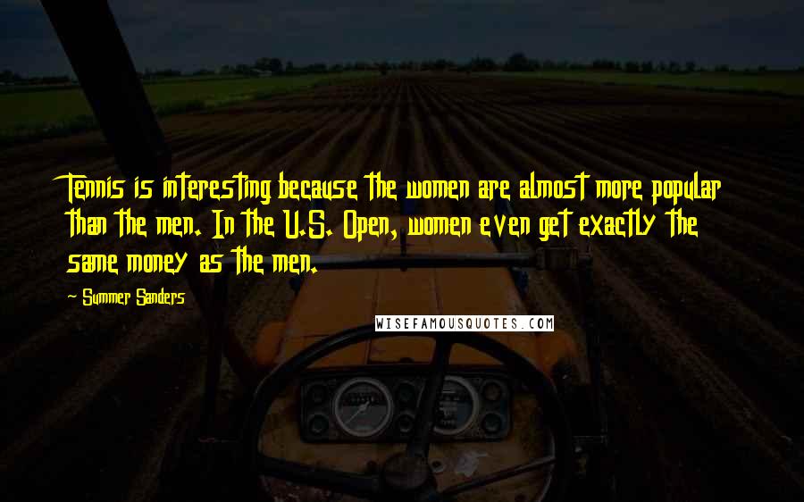 Summer Sanders Quotes: Tennis is interesting because the women are almost more popular than the men. In the U.S. Open, women even get exactly the same money as the men.