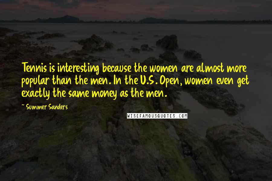 Summer Sanders Quotes: Tennis is interesting because the women are almost more popular than the men. In the U.S. Open, women even get exactly the same money as the men.