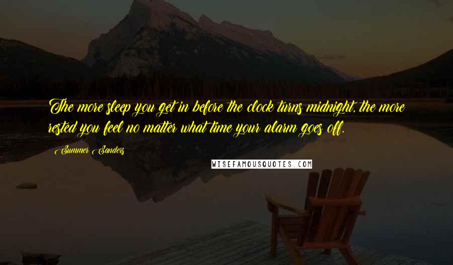 Summer Sanders Quotes: The more sleep you get in before the clock turns midnight, the more rested you feel no matter what time your alarm goes off.