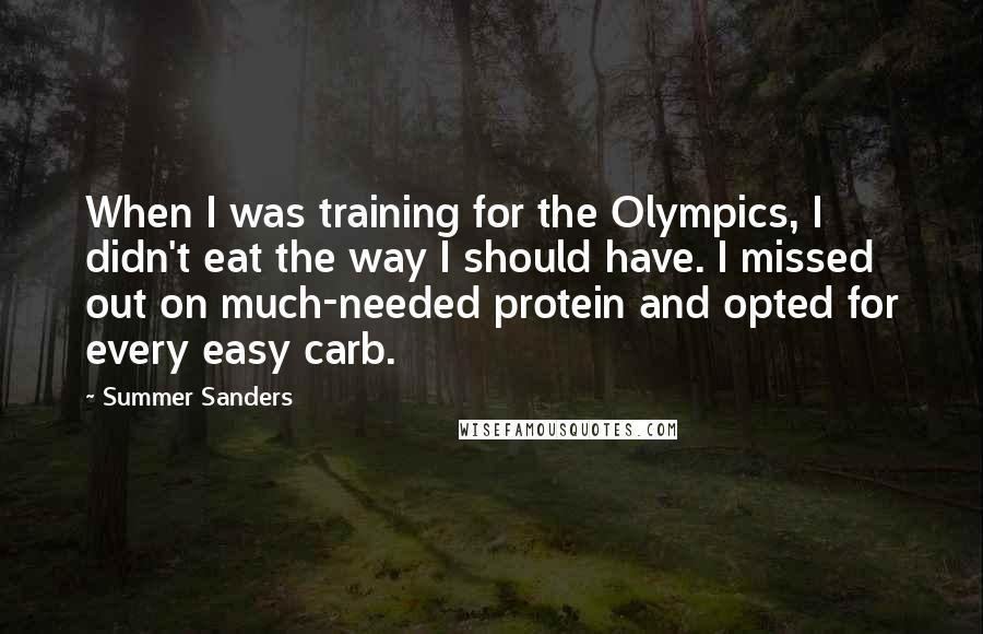 Summer Sanders Quotes: When I was training for the Olympics, I didn't eat the way I should have. I missed out on much-needed protein and opted for every easy carb.