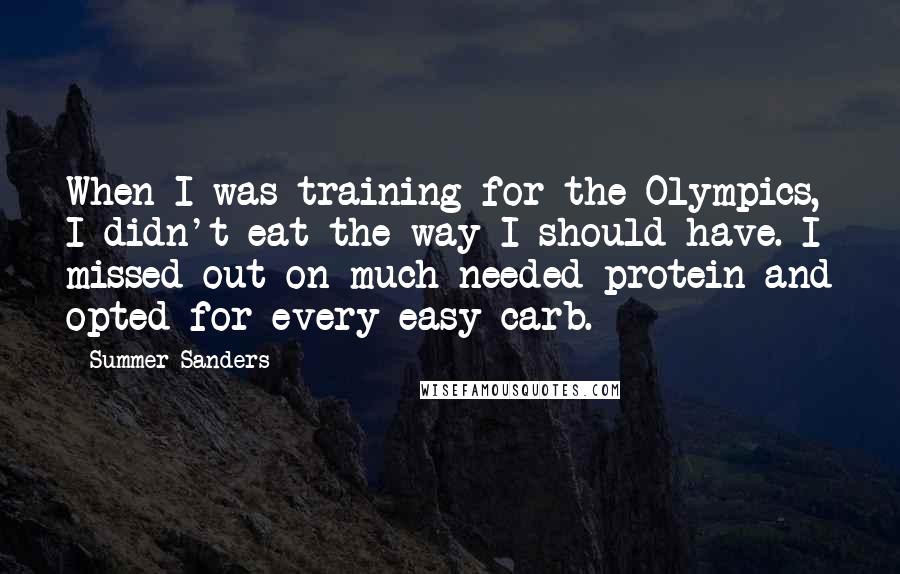 Summer Sanders Quotes: When I was training for the Olympics, I didn't eat the way I should have. I missed out on much-needed protein and opted for every easy carb.