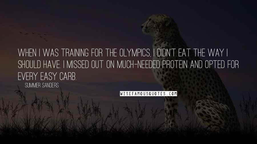 Summer Sanders Quotes: When I was training for the Olympics, I didn't eat the way I should have. I missed out on much-needed protein and opted for every easy carb.