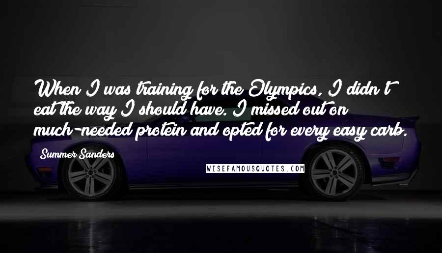 Summer Sanders Quotes: When I was training for the Olympics, I didn't eat the way I should have. I missed out on much-needed protein and opted for every easy carb.