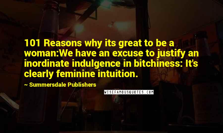 Summersdale Publishers Quotes: 101 Reasons why its great to be a woman:We have an excuse to justify an inordinate indulgence in bitchiness: It's clearly feminine intuition.