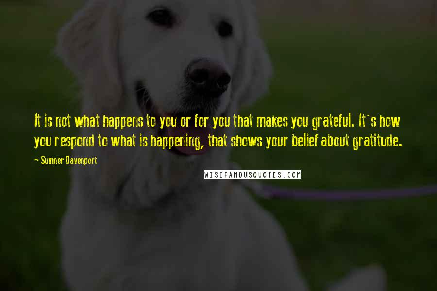 Sumner Davenport Quotes: It is not what happens to you or for you that makes you grateful. It's how you respond to what is happening, that shows your belief about gratitude.