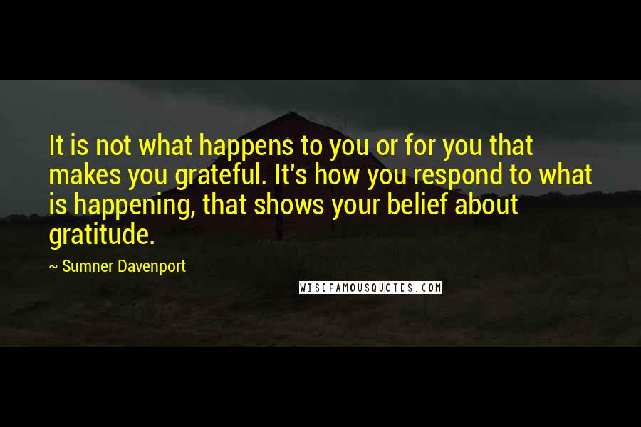 Sumner Davenport Quotes: It is not what happens to you or for you that makes you grateful. It's how you respond to what is happening, that shows your belief about gratitude.