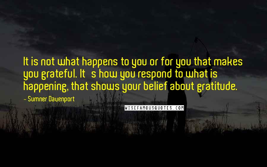 Sumner Davenport Quotes: It is not what happens to you or for you that makes you grateful. It's how you respond to what is happening, that shows your belief about gratitude.