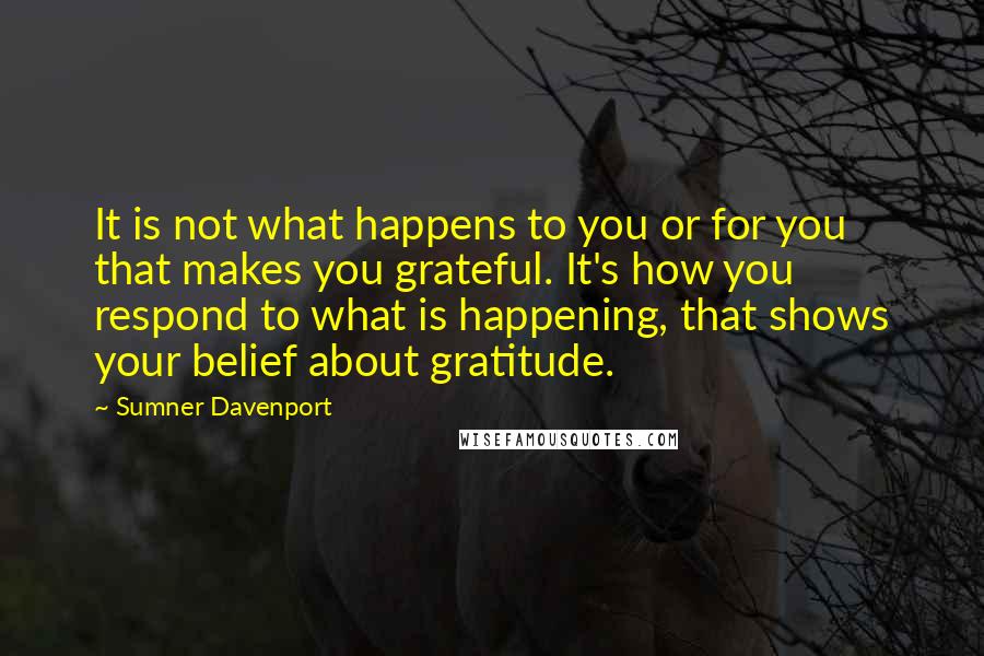 Sumner Davenport Quotes: It is not what happens to you or for you that makes you grateful. It's how you respond to what is happening, that shows your belief about gratitude.