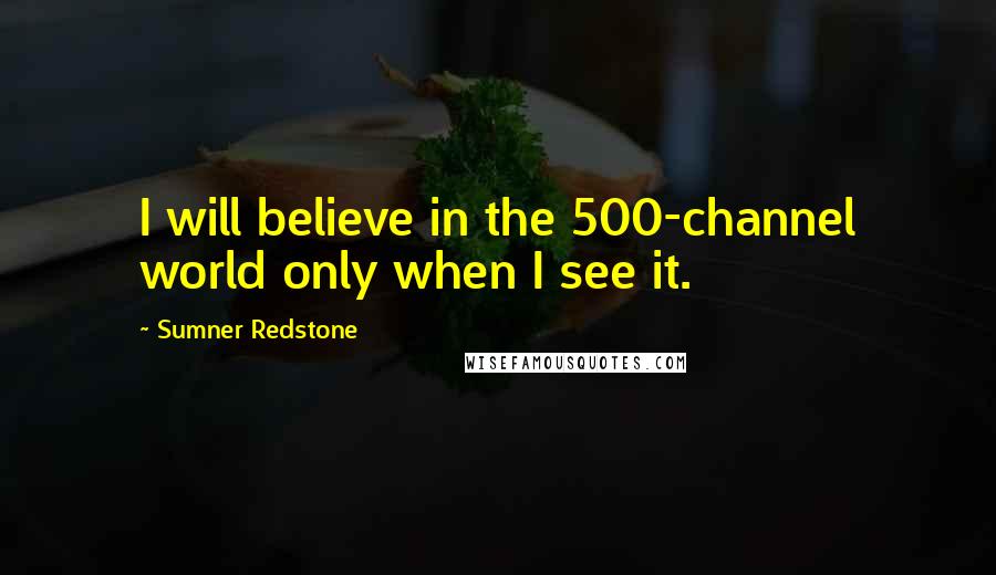 Sumner Redstone Quotes: I will believe in the 500-channel world only when I see it.