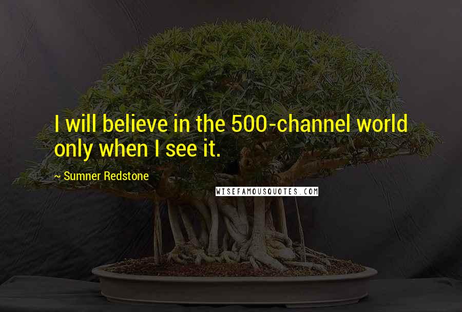 Sumner Redstone Quotes: I will believe in the 500-channel world only when I see it.