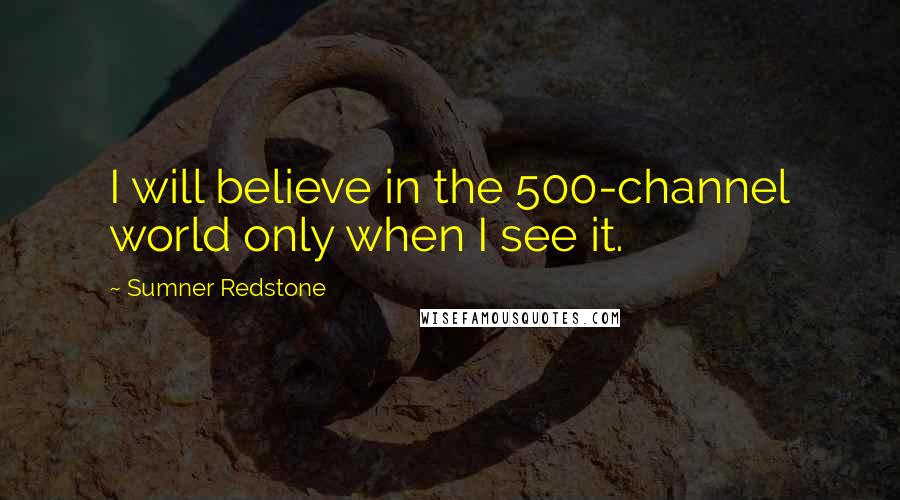 Sumner Redstone Quotes: I will believe in the 500-channel world only when I see it.