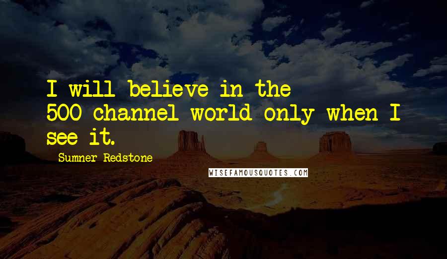 Sumner Redstone Quotes: I will believe in the 500-channel world only when I see it.