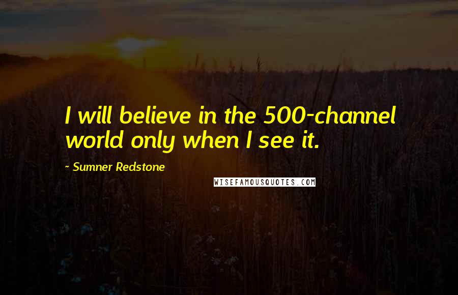 Sumner Redstone Quotes: I will believe in the 500-channel world only when I see it.