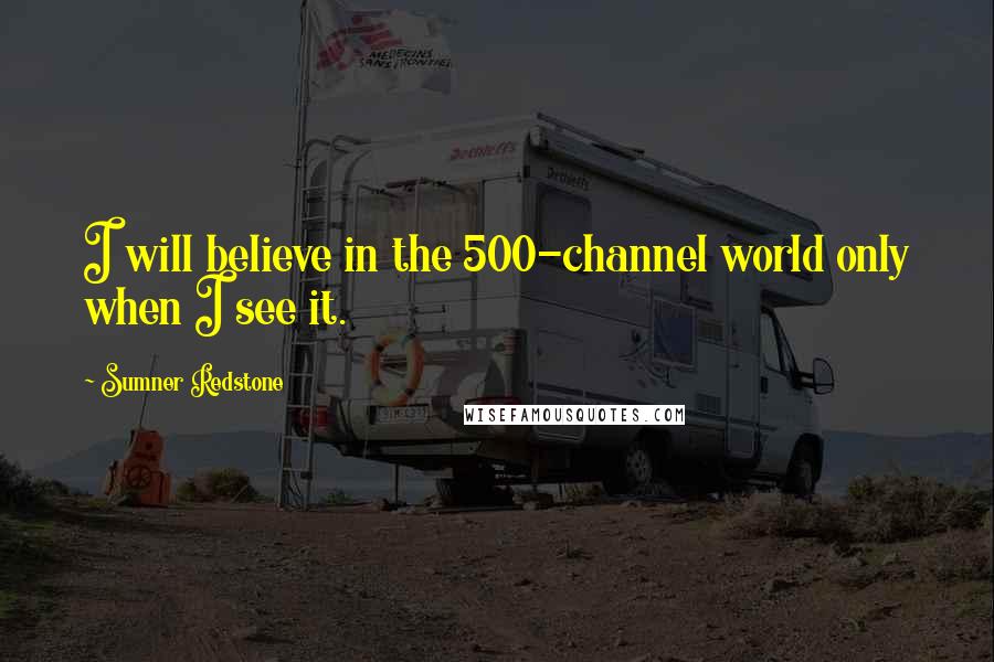 Sumner Redstone Quotes: I will believe in the 500-channel world only when I see it.