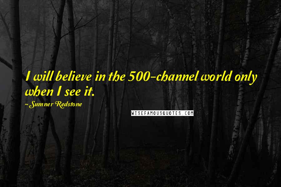 Sumner Redstone Quotes: I will believe in the 500-channel world only when I see it.