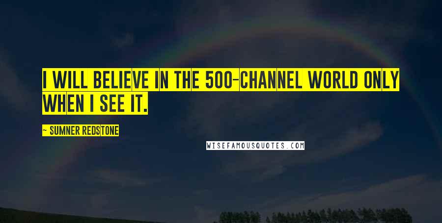 Sumner Redstone Quotes: I will believe in the 500-channel world only when I see it.