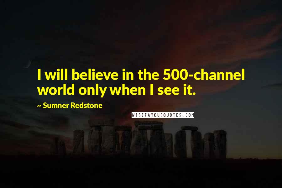 Sumner Redstone Quotes: I will believe in the 500-channel world only when I see it.