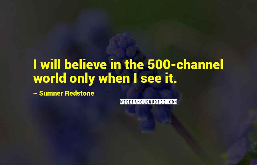 Sumner Redstone Quotes: I will believe in the 500-channel world only when I see it.