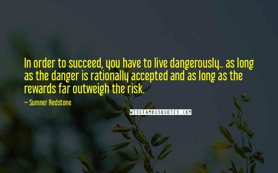 Sumner Redstone Quotes: In order to succeed, you have to live dangerously.. as long as the danger is rationally accepted and as long as the rewards far outweigh the risk.