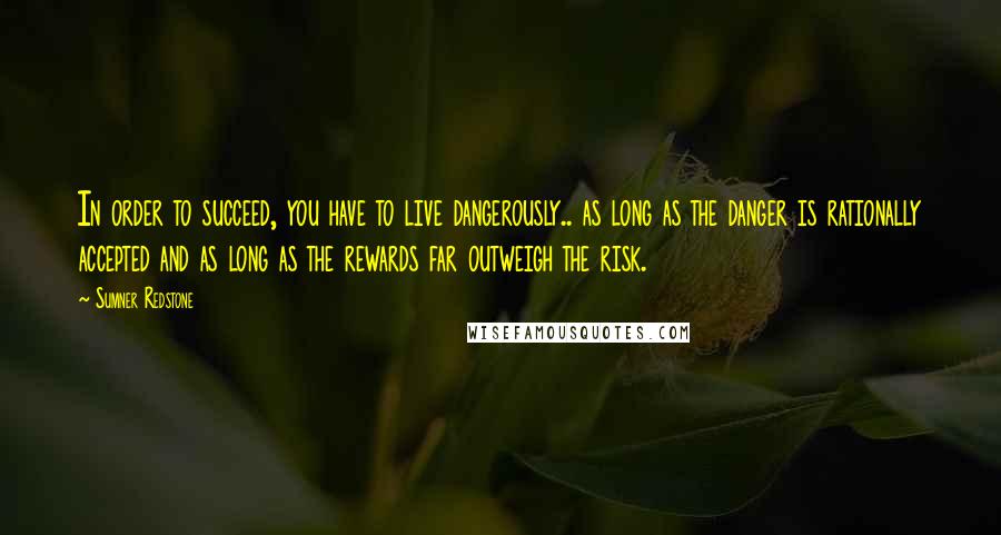 Sumner Redstone Quotes: In order to succeed, you have to live dangerously.. as long as the danger is rationally accepted and as long as the rewards far outweigh the risk.
