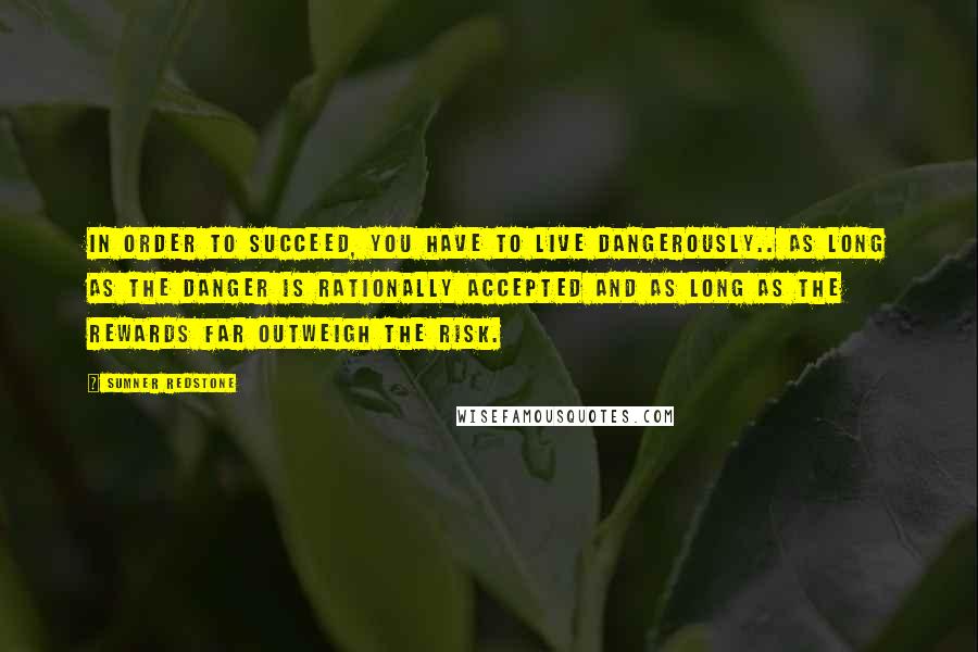 Sumner Redstone Quotes: In order to succeed, you have to live dangerously.. as long as the danger is rationally accepted and as long as the rewards far outweigh the risk.