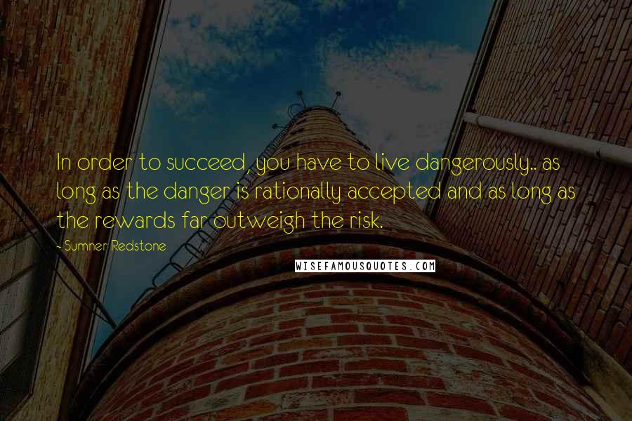 Sumner Redstone Quotes: In order to succeed, you have to live dangerously.. as long as the danger is rationally accepted and as long as the rewards far outweigh the risk.