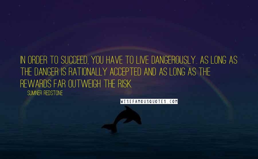 Sumner Redstone Quotes: In order to succeed, you have to live dangerously.. as long as the danger is rationally accepted and as long as the rewards far outweigh the risk.