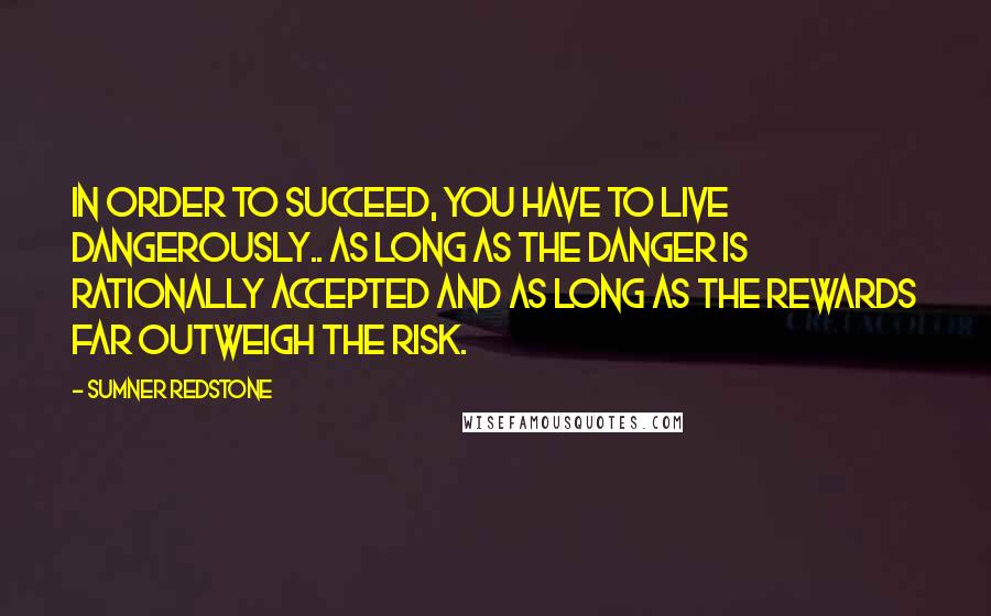 Sumner Redstone Quotes: In order to succeed, you have to live dangerously.. as long as the danger is rationally accepted and as long as the rewards far outweigh the risk.