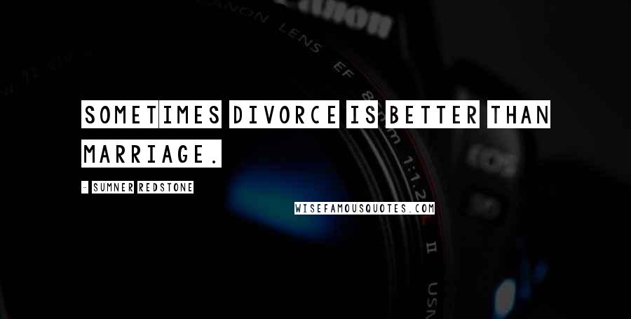 Sumner Redstone Quotes: Sometimes divorce is better than marriage.