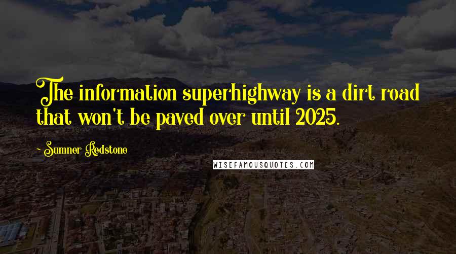 Sumner Redstone Quotes: The information superhighway is a dirt road that won't be paved over until 2025.