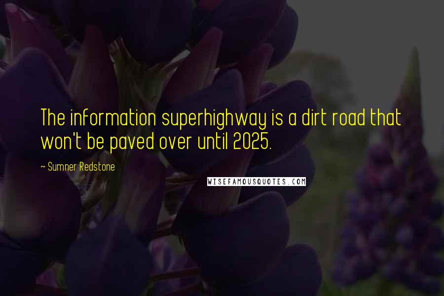 Sumner Redstone Quotes: The information superhighway is a dirt road that won't be paved over until 2025.