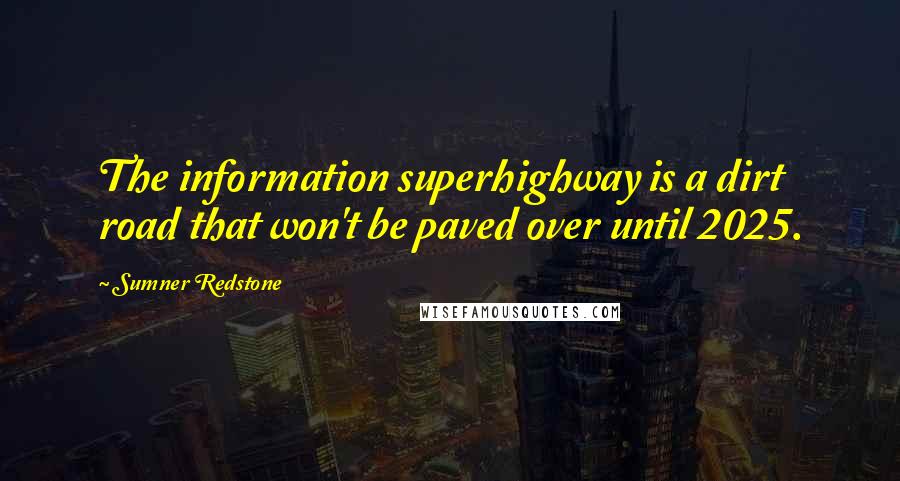Sumner Redstone Quotes: The information superhighway is a dirt road that won't be paved over until 2025.