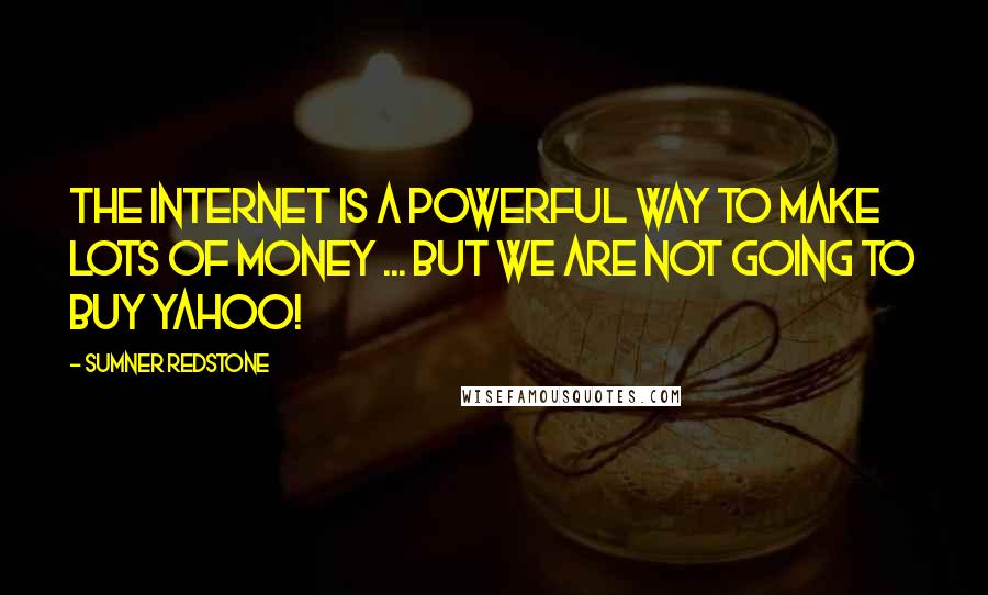 Sumner Redstone Quotes: The Internet is a powerful way to make lots of money ... But we are not going to buy Yahoo!