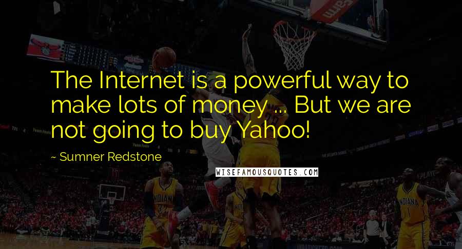 Sumner Redstone Quotes: The Internet is a powerful way to make lots of money ... But we are not going to buy Yahoo!