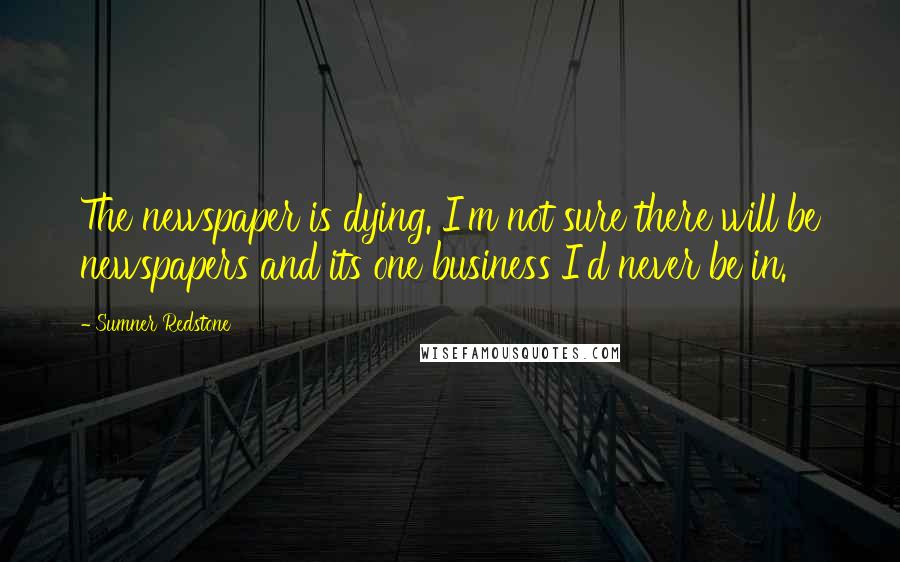 Sumner Redstone Quotes: The newspaper is dying. I'm not sure there will be newspapers and its one business I'd never be in.