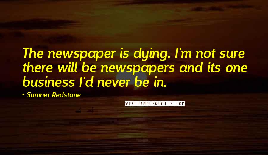 Sumner Redstone Quotes: The newspaper is dying. I'm not sure there will be newspapers and its one business I'd never be in.