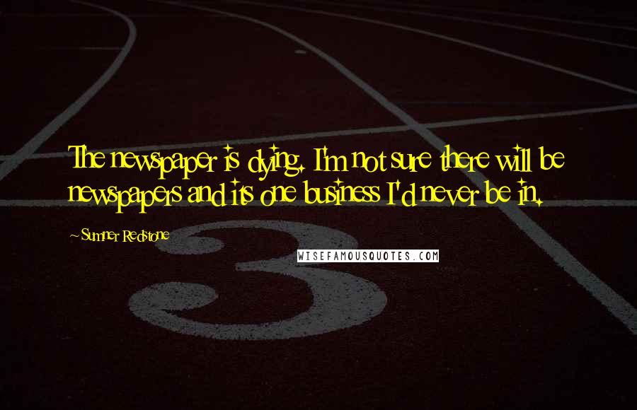 Sumner Redstone Quotes: The newspaper is dying. I'm not sure there will be newspapers and its one business I'd never be in.