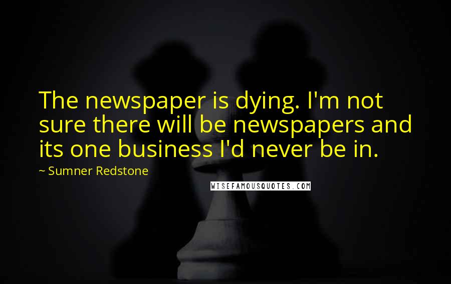 Sumner Redstone Quotes: The newspaper is dying. I'm not sure there will be newspapers and its one business I'd never be in.