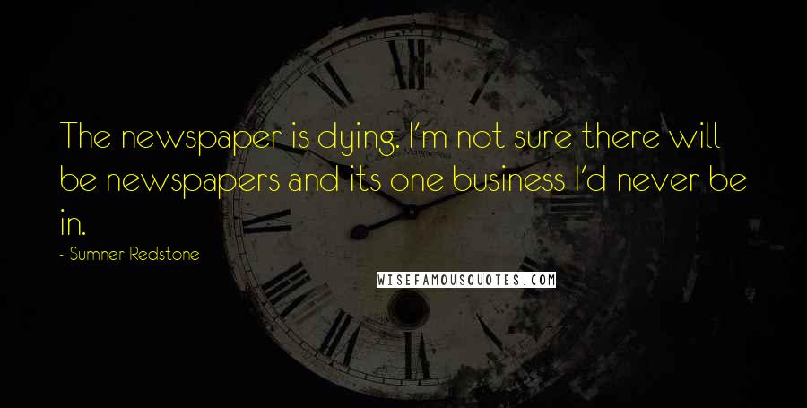 Sumner Redstone Quotes: The newspaper is dying. I'm not sure there will be newspapers and its one business I'd never be in.