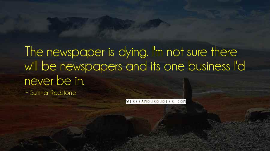 Sumner Redstone Quotes: The newspaper is dying. I'm not sure there will be newspapers and its one business I'd never be in.