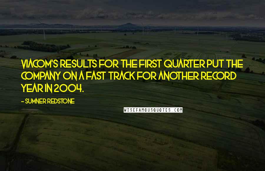 Sumner Redstone Quotes: Viacom's results for the first quarter put the company on a fast track for another record year in 2004.