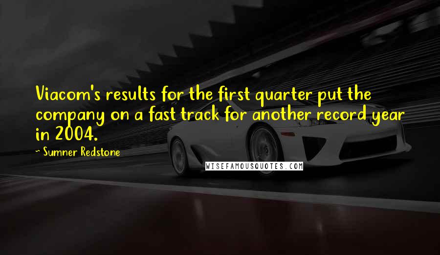 Sumner Redstone Quotes: Viacom's results for the first quarter put the company on a fast track for another record year in 2004.