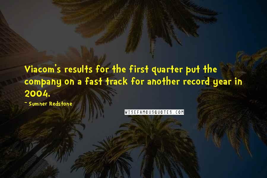 Sumner Redstone Quotes: Viacom's results for the first quarter put the company on a fast track for another record year in 2004.