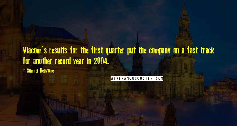 Sumner Redstone Quotes: Viacom's results for the first quarter put the company on a fast track for another record year in 2004.